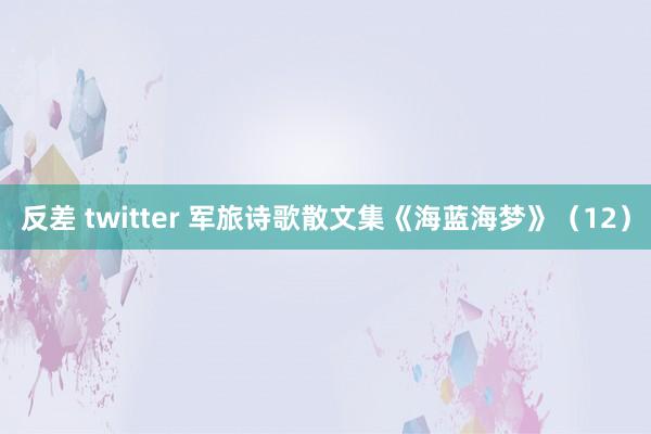 反差 twitter 军旅诗歌散文集《海蓝海梦》（12）