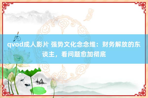 qvod成人影片 强势文化念念维：财务解放的东谈主，看问题愈加彻底