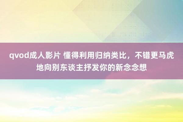 qvod成人影片 懂得利用归纳类比，不错更马虎地向别东谈主抒发你的新念念想