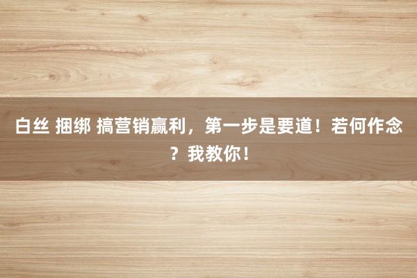 白丝 捆绑 搞营销赢利，第一步是要道！若何作念？我教你！