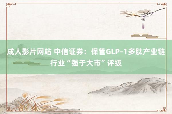 成人影片网站 中信证券：保管GLP-1多肽产业链行业“强于大市”评级