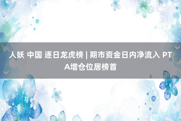 人妖 中国 逐日龙虎榜 | 期市资金日内净流入 PTA增仓位居榜首