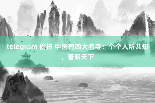 telegram 偷拍 中国有四大名寺：个个人所共知，著明天下