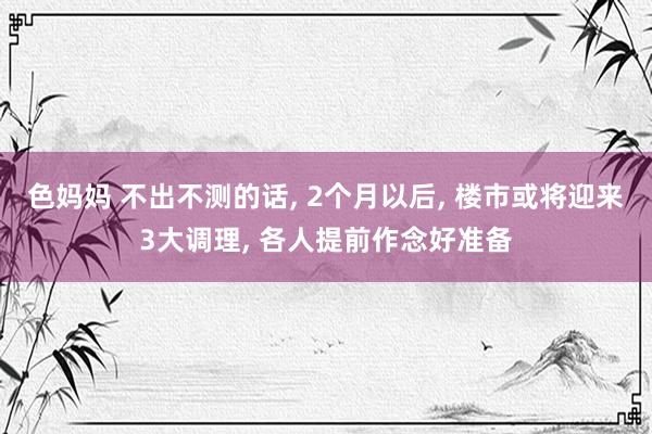 色妈妈 不出不测的话， 2个月以后， 楼市或将迎来3大调理， 各人提前作念好准备