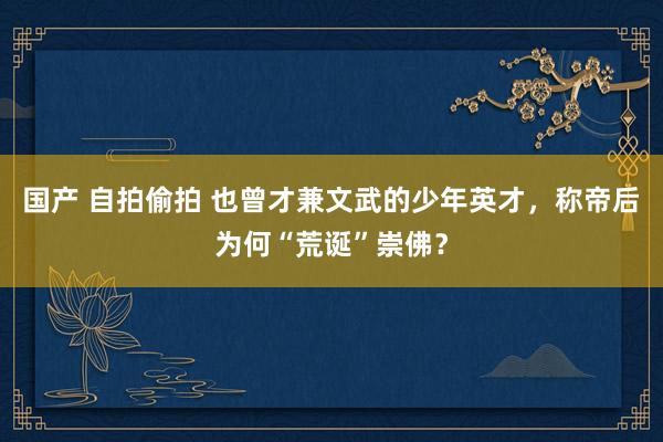 国产 自拍偷拍 也曾才兼文武的少年英才，称帝后为何“荒诞”崇佛？