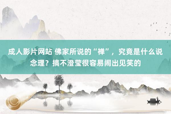 成人影片网站 佛家所说的“禅”，究竟是什么说念理？搞不澄莹很容易闹出见笑的