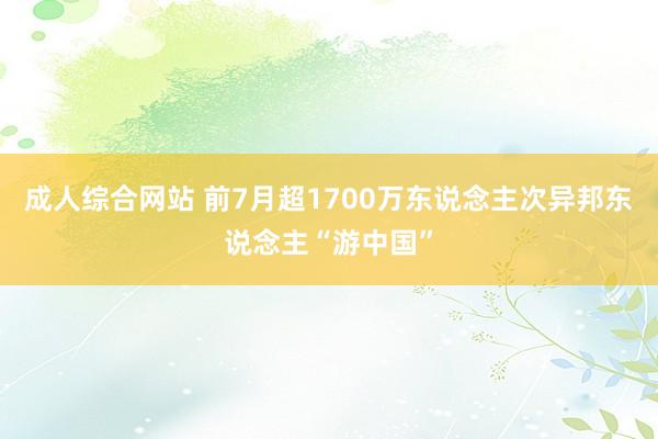 成人综合网站 前7月超1700万东说念主次异邦东说念主“游中国”