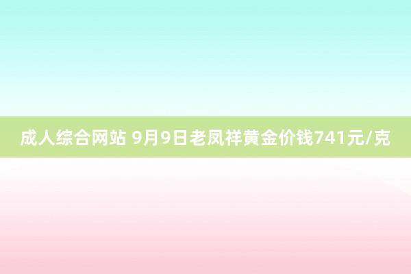 成人综合网站 9月9日老凤祥黄金价钱741元/克