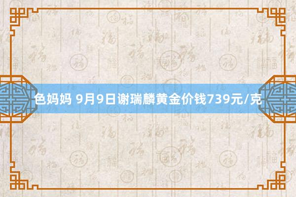 色妈妈 9月9日谢瑞麟黄金价钱739元/克