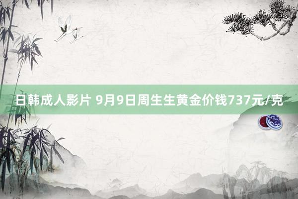 日韩成人影片 9月9日周生生黄金价钱737元/克