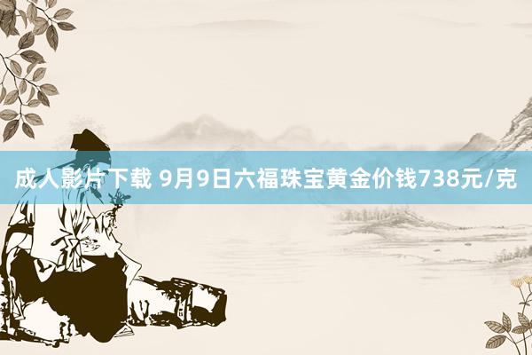 成人影片下载 9月9日六福珠宝黄金价钱738元/克