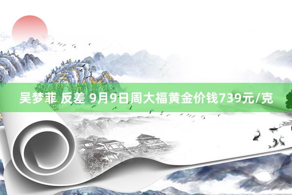 吴梦菲 反差 9月9日周大福黄金价钱739元/克