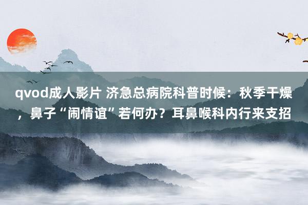 qvod成人影片 济急总病院科普时候：秋季干燥，鼻子“闹情谊”若何办？耳鼻喉科内行来支招