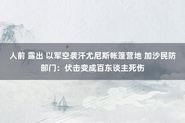 人前 露出 以军空袭汗尤尼斯帐篷营地 加沙民防部门：伏击变成百东谈主死伤