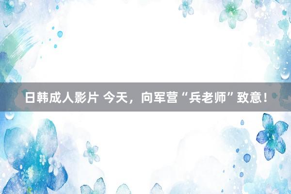 日韩成人影片 今天，向军营“兵老师”致意！