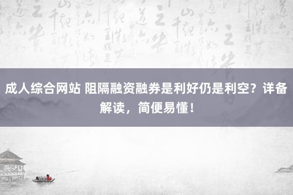 成人综合网站 阻隔融资融券是利好仍是利空？详备解读，简便易懂！