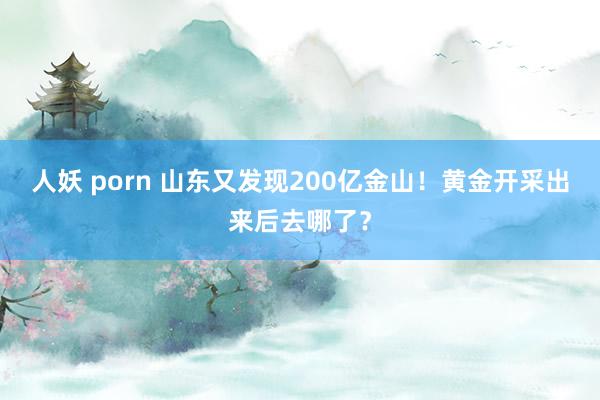 人妖 porn 山东又发现200亿金山！黄金开采出来后去哪了？