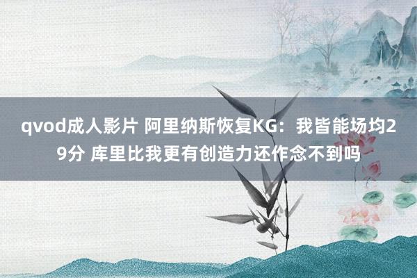 qvod成人影片 阿里纳斯恢复KG：我皆能场均29分 库里比我更有创造力还作念不到吗