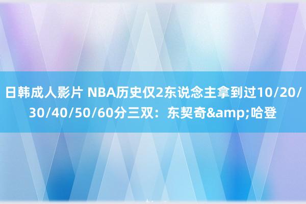 日韩成人影片 NBA历史仅2东说念主拿到过10/20/30/40/50/60分三双：东契奇&哈登