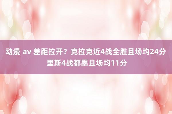 动漫 av 差距拉开？克拉克近4战全胜且场均24分 里斯4战都墨且场均11分