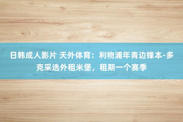 日韩成人影片 天外体育：利物浦年青边锋本-多克采选外租米堡，租期一个赛季