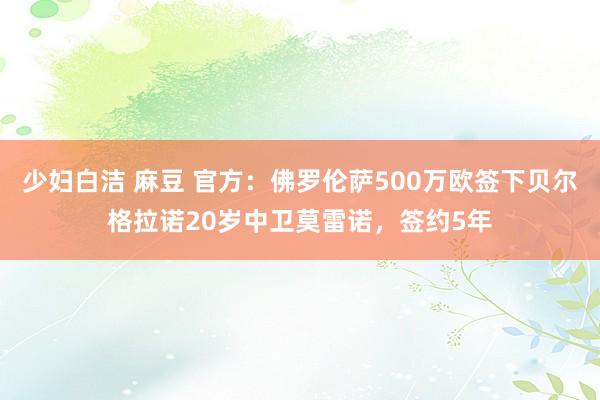 少妇白洁 麻豆 官方：佛罗伦萨500万欧签下贝尔格拉诺20岁中卫莫雷诺，签约5年