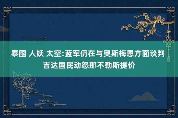 泰國 人妖 太空:蓝军仍在与奥斯梅恩方面谈判 吉达国民动怒那不勒斯提价