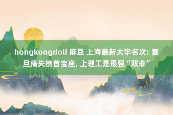 hongkongdoll 麻豆 上海最新大学名次: 复旦痛失榜首宝座， 上理工是最强“双非”