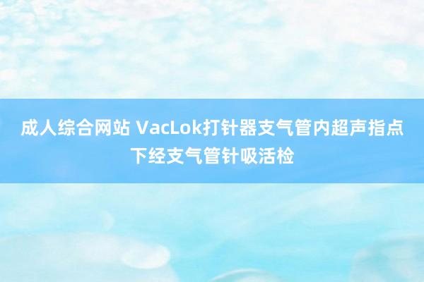 成人综合网站 VacLok打针器支气管内超声指点下经支气管针吸活检