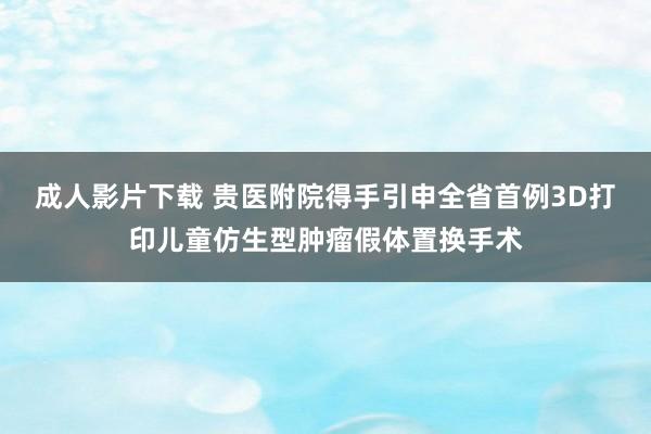 成人影片下载 贵医附院得手引申全省首例3D打印儿童仿生型肿瘤假体置换手术