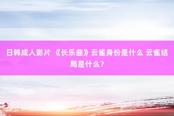 日韩成人影片 《长乐曲》云雀身份是什么 云雀结局是什么？