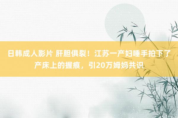 日韩成人影片 肝胆俱裂！江苏一产妇唾手拍下了产床上的握痕，引20万姆妈共识