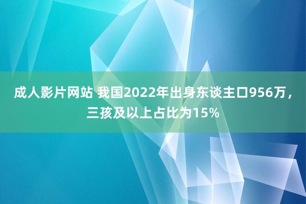 成人影片网站 我国2022年出身东谈主口956万，三孩及以上占比为15%