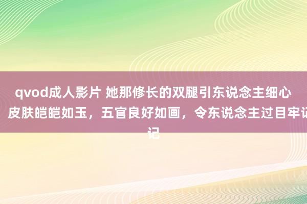 qvod成人影片 她那修长的双腿引东说念主细心，皮肤皑皑如玉，五官良好如画，令东说念主过目牢记