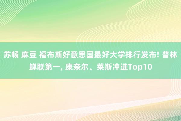 苏畅 麻豆 福布斯好意思国最好大学排行发布! 普林蝉联第一， 康奈尔、莱斯冲进Top10