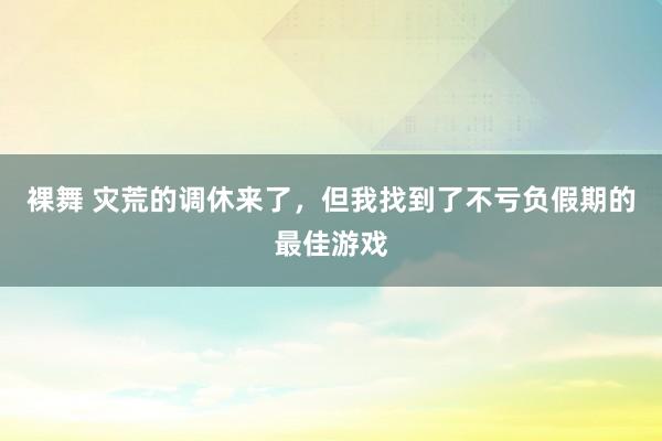 裸舞 灾荒的调休来了，但我找到了不亏负假期的最佳游戏