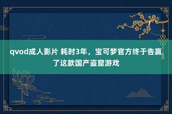 qvod成人影片 耗时3年，宝可梦官方终于告赢了这款国产盗窟游戏