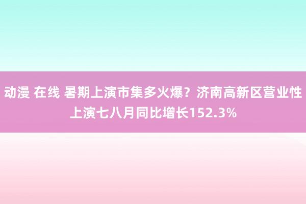 动漫 在线 暑期上演市集多火爆？济南高新区营业性上演七八月同比增长152.3%