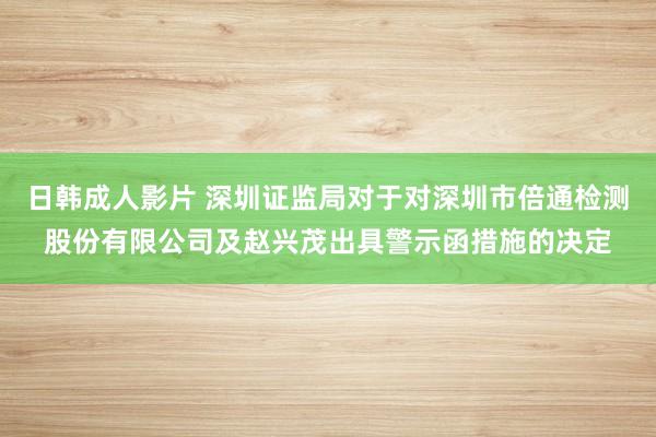 日韩成人影片 深圳证监局对于对深圳市倍通检测股份有限公司及赵兴茂出具警示函措施的决定