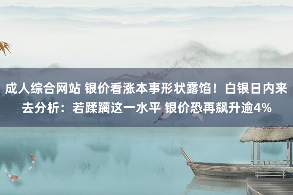 成人综合网站 银价看涨本事形状露馅！白银日内来去分析：若蹂躏这一水平 银价恐再飙升逾4%