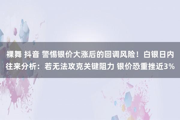 裸舞 抖音 警惕银价大涨后的回调风险！白银日内往来分析：若无法攻克关键阻力 银价恐重挫近3%