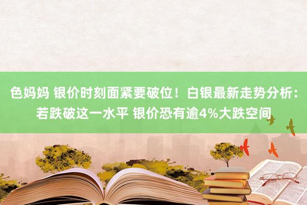 色妈妈 银价时刻面紧要破位！白银最新走势分析：若跌破这一水平 银价恐有逾4%大跌空间