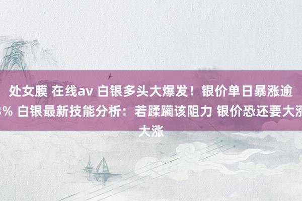 处女膜 在线av 白银多头大爆发！银价单日暴涨逾3% 白银最新技能分析：若蹂躏该阻力 银价恐还要大涨