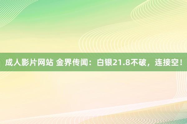 成人影片网站 金界传闻：白银21.8不破，连接空！