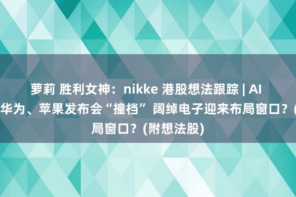 萝莉 胜利女神：nikke 港股想法跟踪 | AI VS三折叠 华为、苹果发布会“撞档” 阔绰电子迎来布局窗口？(附想法股)