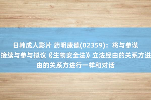 日韩成人影片 药明康德(02359)：将与参谋参谋人合力，接续与参与拟议《生物安全法》立法经由的关系方进行一样和对话