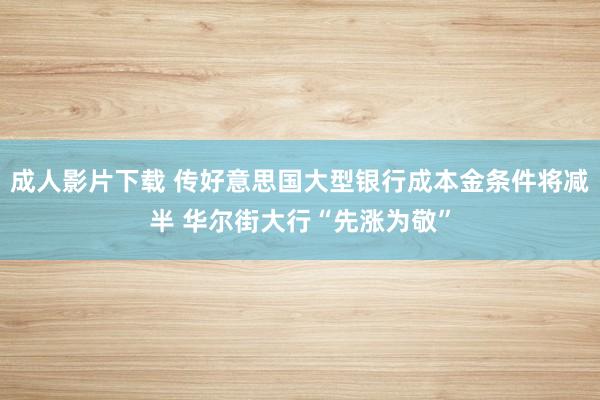 成人影片下载 传好意思国大型银行成本金条件将减半 华尔街大行“先涨为敬”