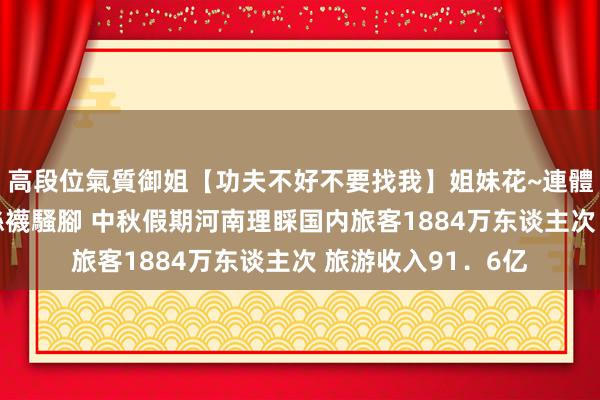 高段位氣質御姐【功夫不好不要找我】姐妹花~連體絲襪~大奶晃動~絲襪騷腳 中秋假期河南理睬国内旅客1884万东谈主次 旅游收入91．6亿