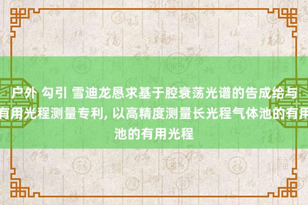 户外 勾引 雪迪龙恳求基于腔衰荡光谱的告成给与光谱有用光程测量专利， 以高精度测量长光程气体池的有用光程