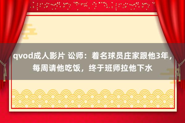 qvod成人影片 讼师：着名球员庄家跟他3年，每周请他吃饭，终于班师拉他下水